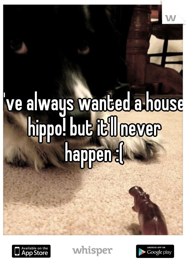 I've always wanted a house hippo! but it'll never happen :(