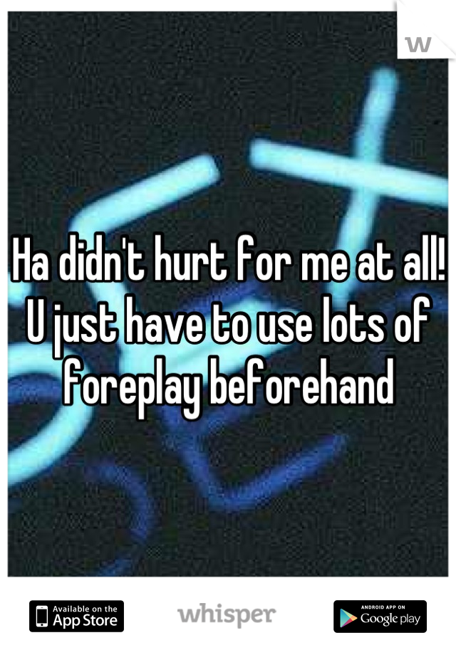 Ha didn't hurt for me at all! U just have to use lots of foreplay beforehand