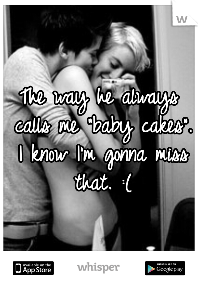 The way he always calls me "baby cakes". I know I'm gonna miss that. :(