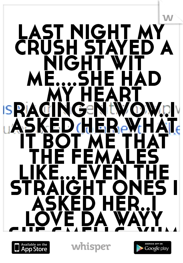 LAST NIGHT MY CRUSH STAYED A NIGHT WIT ME....SHE HAD MY HEART RACING N WOW..I ASKED HER WHAT IT BOT ME THAT THE FEMALES LIKE...EVEN THE STRAIGHT ONES I ASKED HER..I LOVE DA WAYY SHE SMELLS..YUMM
