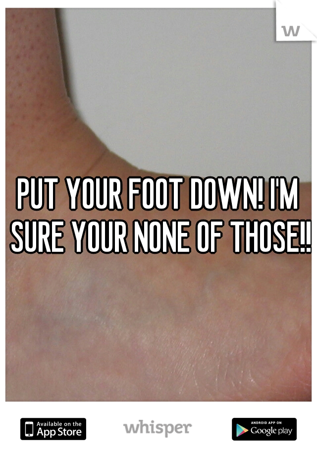PUT YOUR FOOT DOWN! I'M SURE YOUR NONE OF THOSE!!