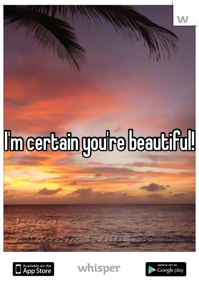 I'm certain you're beautiful!