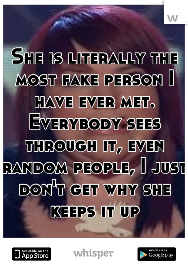 She is literally the most fake person I have ever met. Everybody sees through it, even random people, I just don't get why she keeps it up