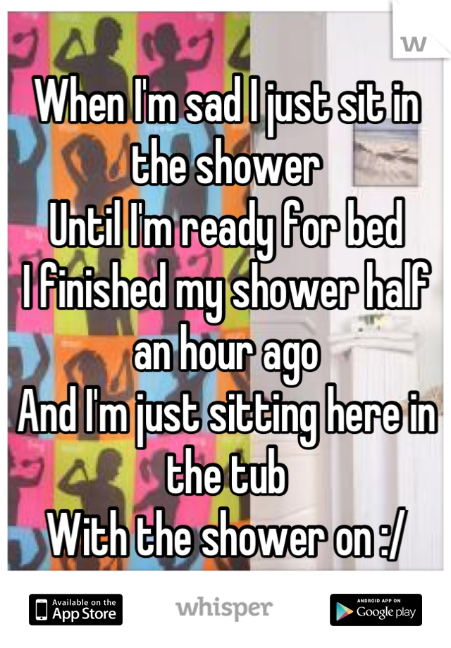 When I'm sad I just sit in the shower
Until I'm ready for bed
I finished my shower half an hour ago
And I'm just sitting here in the tub 
With the shower on :/