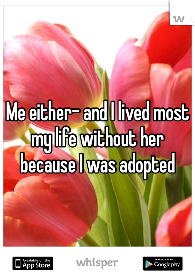 Me either- and I lived most my life without her because I was adopted