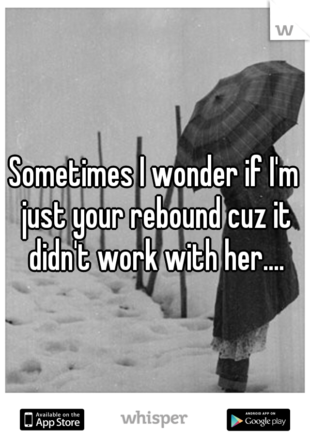 Sometimes I wonder if I'm just your rebound cuz it didn't work with her....