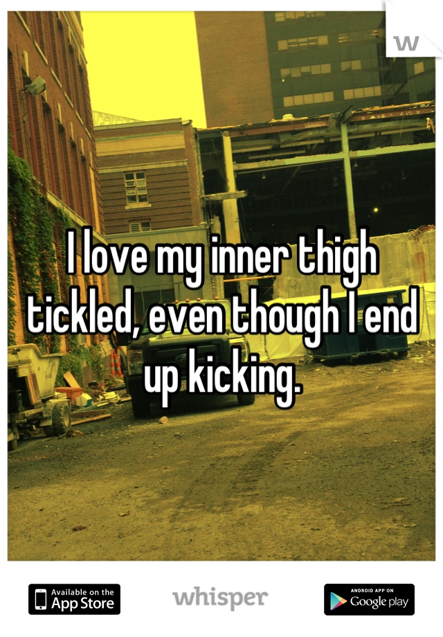 I love my inner thigh tickled, even though I end up kicking.