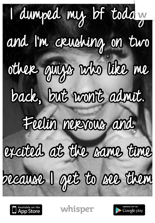 I dumped my bf today and I'm crushing on two other guys who like me back, but won't admit. Feelin nervous and excited at the same time because I get to see them tomorrow 😋😱