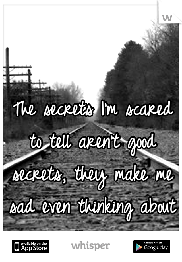 The secrets I'm scared to tell aren't good secrets, they make me sad even thinking about them 