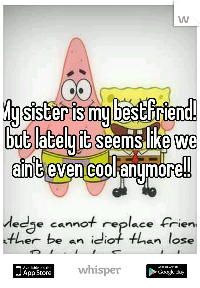 My sister is my bestfriend!! but lately it seems like we ain't even cool anymore!!