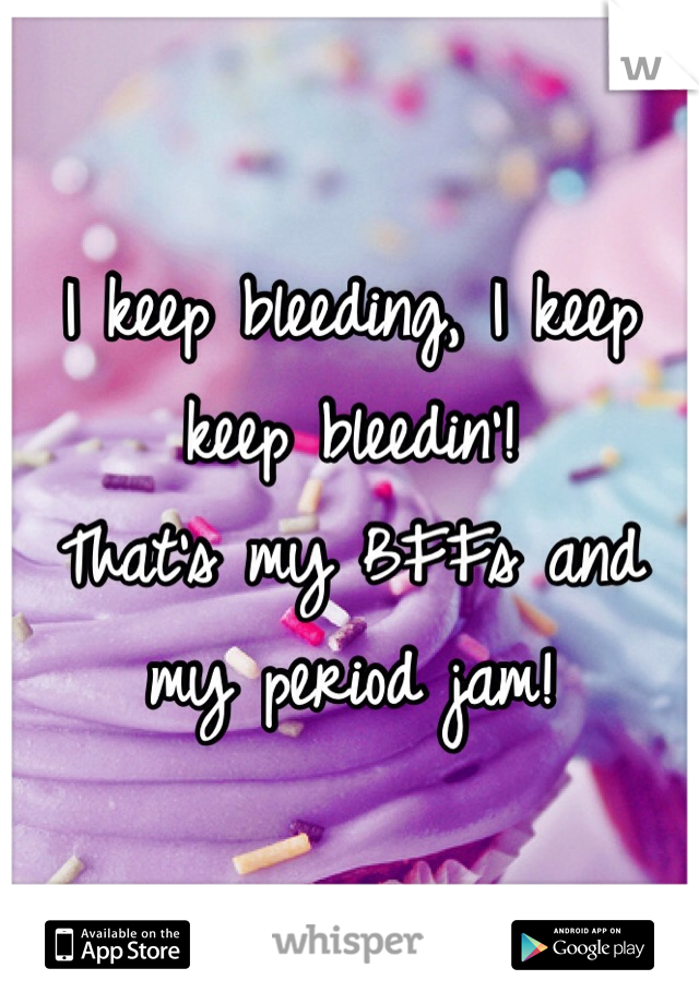 I keep bleeding, I keep keep bleedin'!
That's my BFFs and my period jam!
