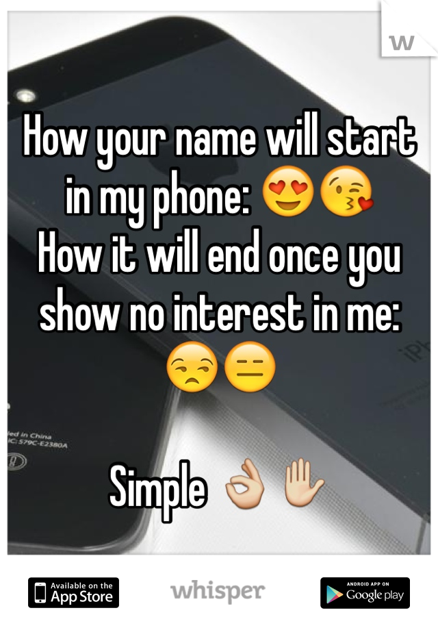 How your name will start in my phone: 😍😘 
How it will end once you show no interest in me:
😒😑 

Simple 👌✋