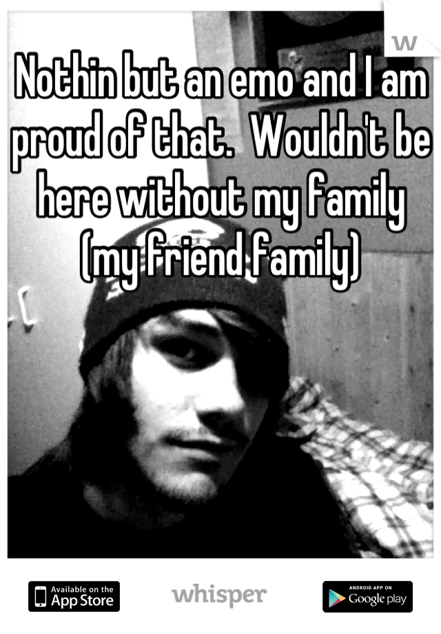 Nothin but an emo and I am proud of that.  Wouldn't be here without my family (my friend family)