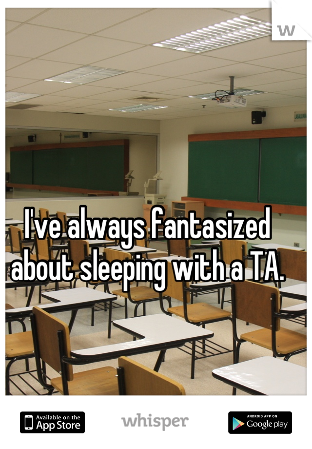 I've always fantasized about sleeping with a TA.