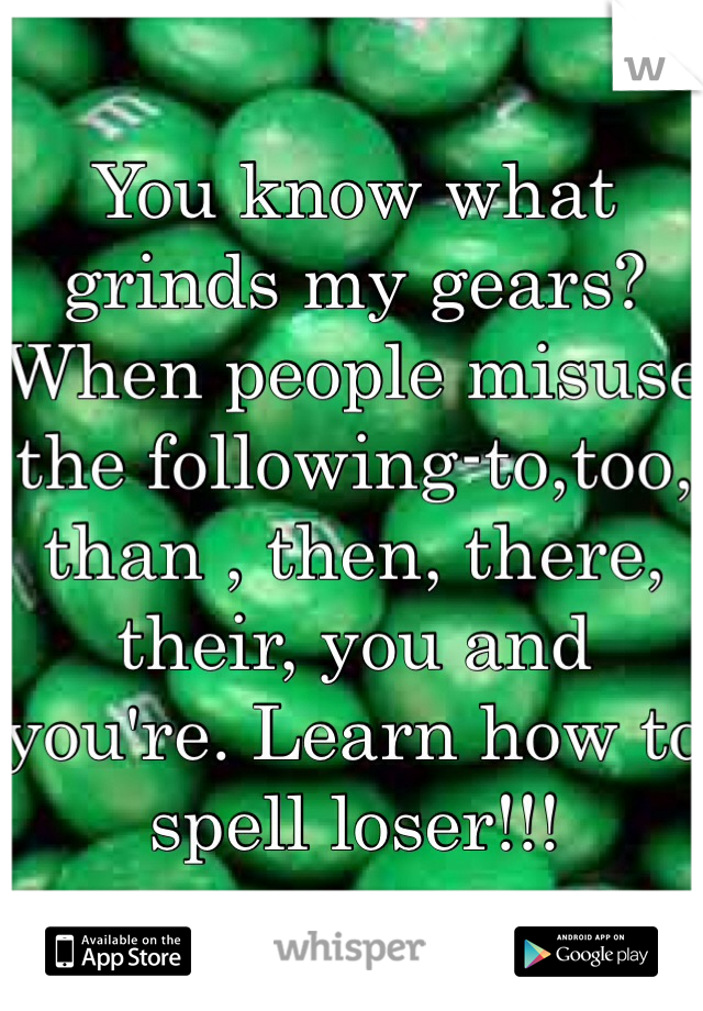 You know what grinds my gears? When people misuse the following-to,too, than , then, there, their, you and you're. Learn how to spell loser!!!
