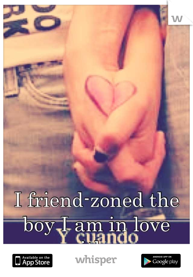 I friend-zoned the boy I am in love with....