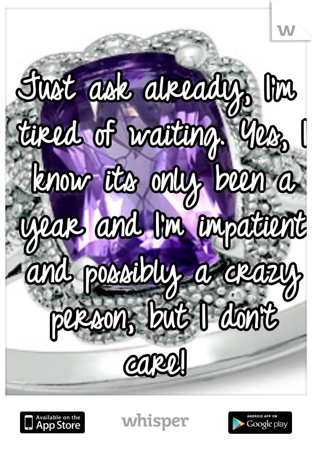 Just ask already, I'm tired of waiting. Yes, I know its only been a year and I'm impatient and possibly a crazy person, but I don't care! 