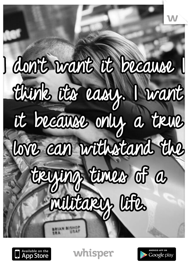 I don't want it because I think its easy. I want it because only a true love can withstand the trying times of a military life.