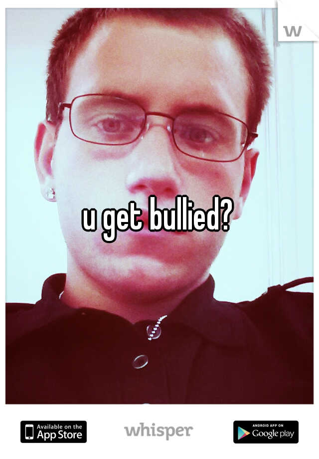 u get bullied?