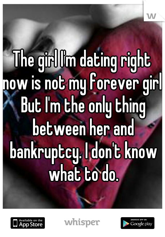 The girl I'm dating right now is not my forever girl. But I'm the only thing between her and bankruptcy. I don't know what to do.