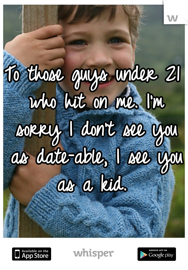 To those guys under 21 who hit on me. I'm sorry I don't see you as date-able, I see you as a kid. 