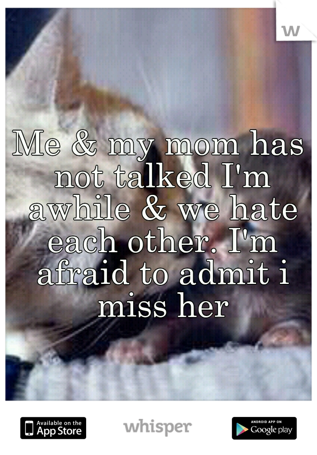 Me & my mom has not talked I'm awhile & we hate each other. I'm afraid to admit i miss her