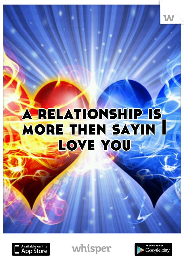 a relationship is more then sayin I love you