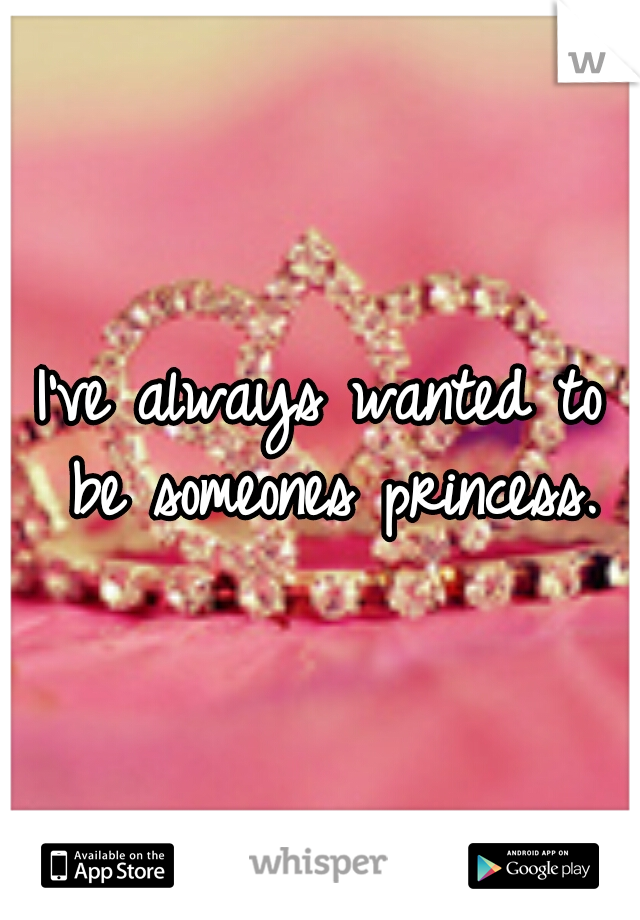 I've always wanted to be someones princess.