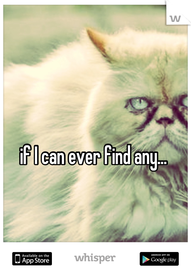 if I can ever find any... 