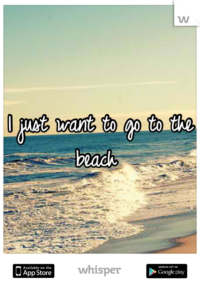 I just want to go to the beach 