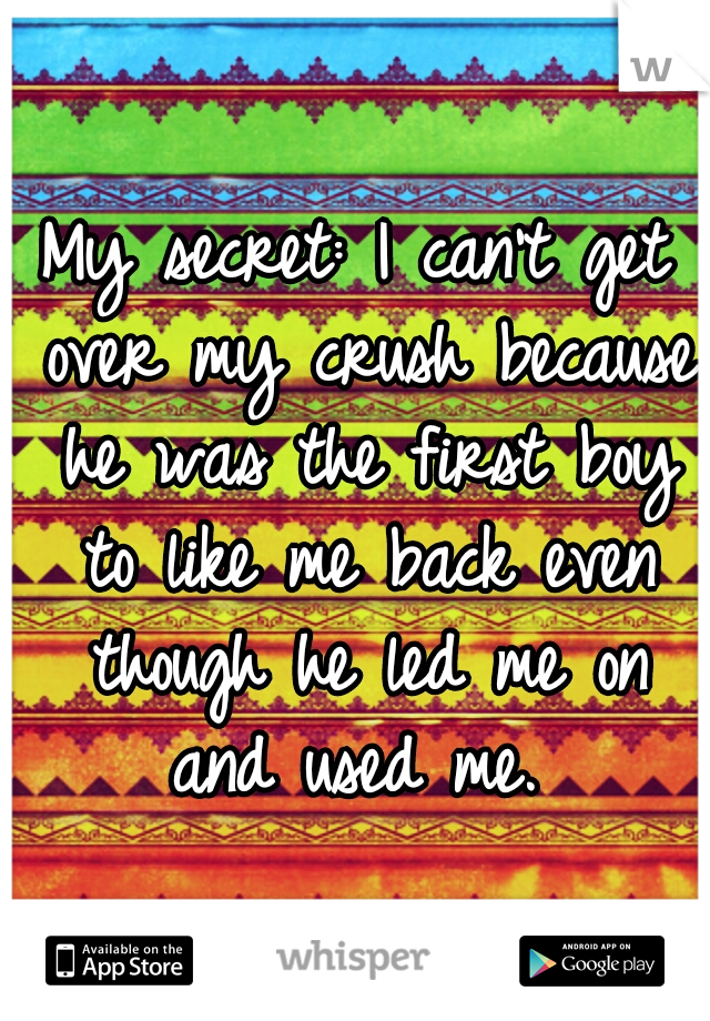 My secret: I can't get over my crush because he was the first boy to like me back even though he led me on and used me. 