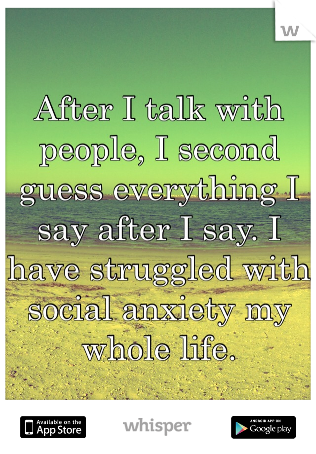 After I talk with people, I second guess everything I say after I say. I have struggled with social anxiety my whole life. 