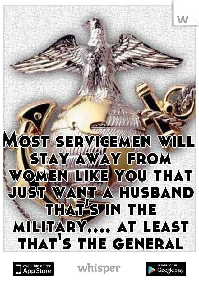 Most servicemen will stay away from women like you that just want a husband that's in the military.... at least that's the general consensus of the guys I'm with