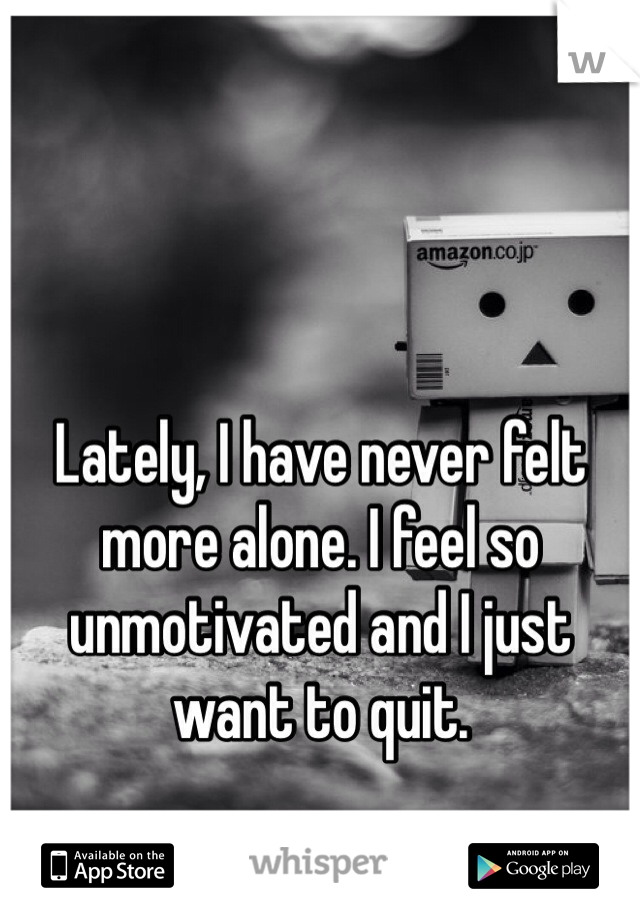 


Lately, I have never felt more alone. I feel so unmotivated and I just want to quit. 