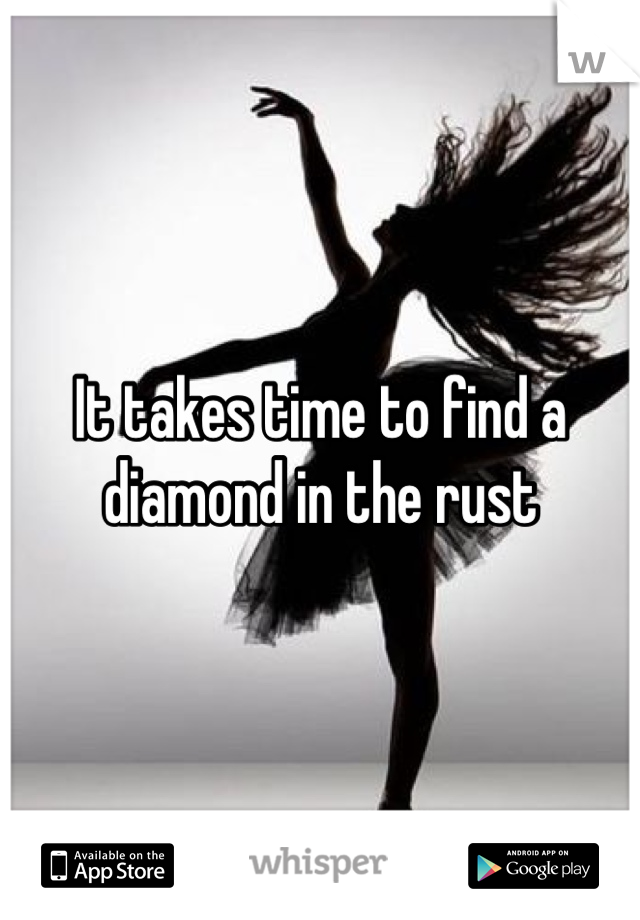 It takes time to find a diamond in the rust 