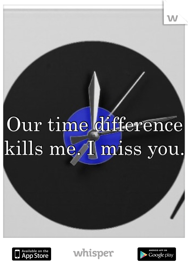 Our time difference kills me. I miss you. 