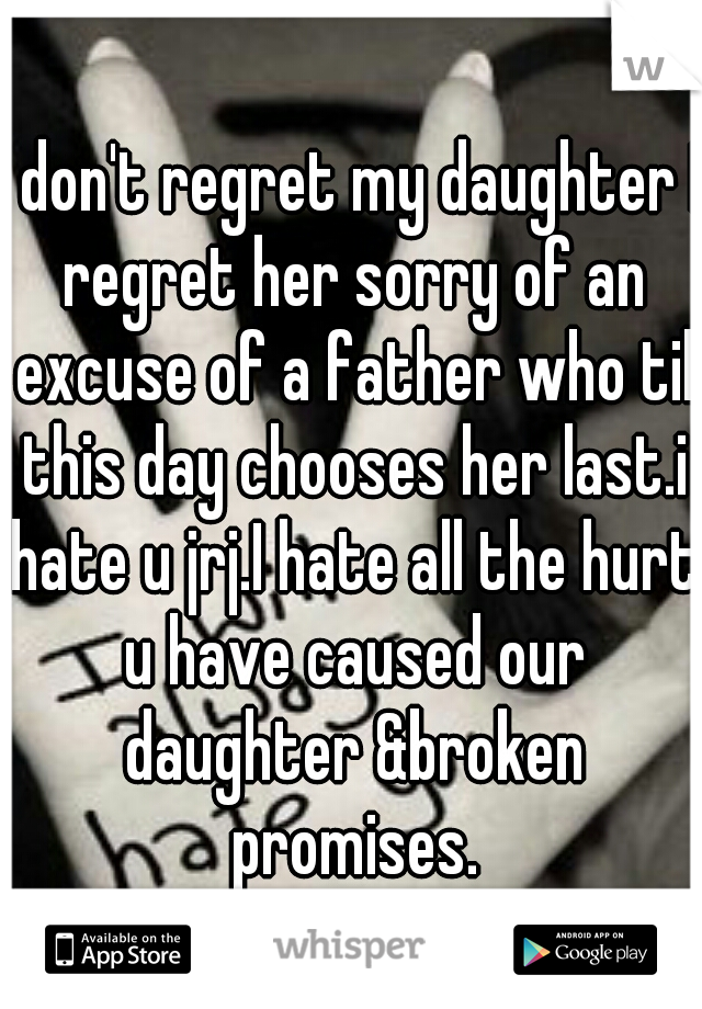 I don't regret my daughter I regret her sorry of an excuse of a father who til this day chooses her last.i hate u jrj.I hate all the hurt u have caused our daughter &broken promises.