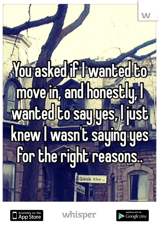 You asked if I wanted to move in, and honestly, I wanted to say yes, I just knew I wasn't saying yes for the right reasons..