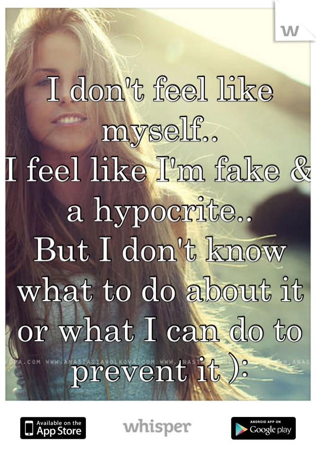 I don't feel like myself..
I feel like I'm fake & a hypocrite..
But I don't know what to do about it or what I can do to prevent it ):