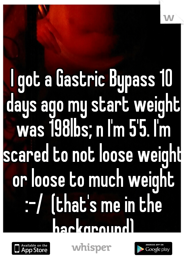 I got a Gastric Bypass 10 days ago my start weight was 198lbs; n I'm 5'5. I'm scared to not loose weight or loose to much weight :-/  (that's me in the background)