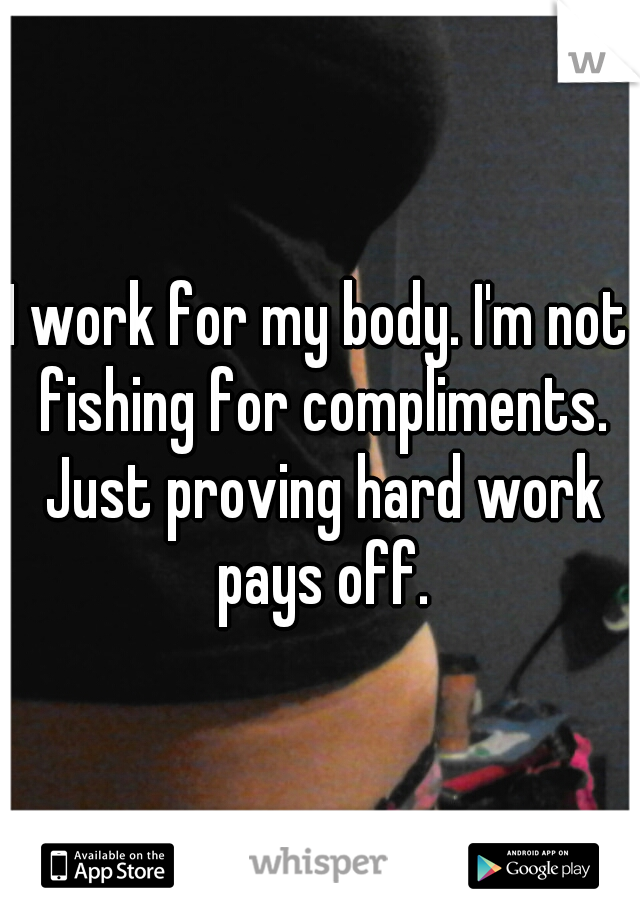 I work for my body. I'm not fishing for compliments. Just proving hard work pays off.