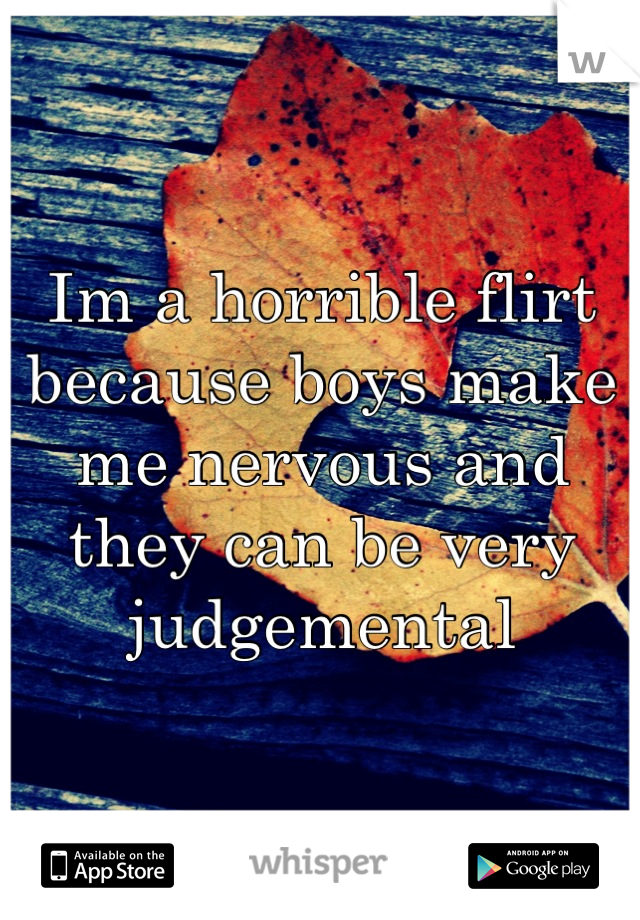 Im a horrible flirt because boys make me nervous and they can be very judgemental