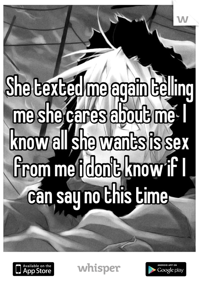 She texted me again telling me she cares about me  I know all she wants is sex from me i don't know if I can say no this time 