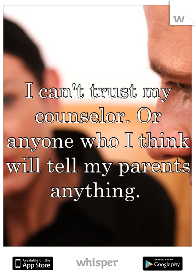 I can't trust my counselor. Or anyone who I think will tell my parents anything. 