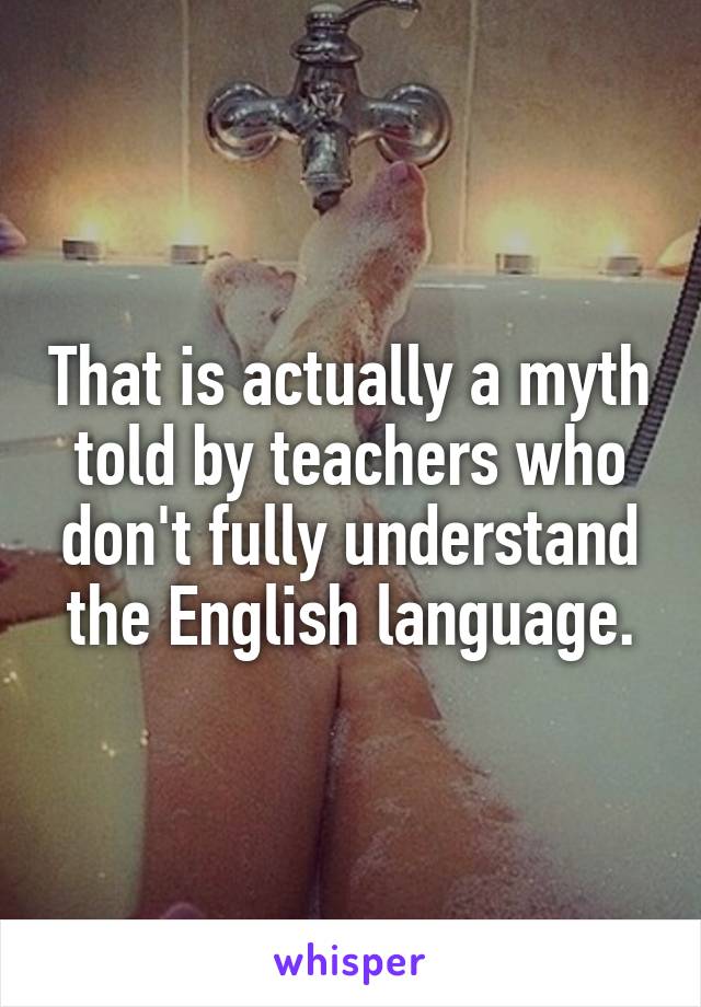 That is actually a myth told by teachers who don't fully understand the English language.