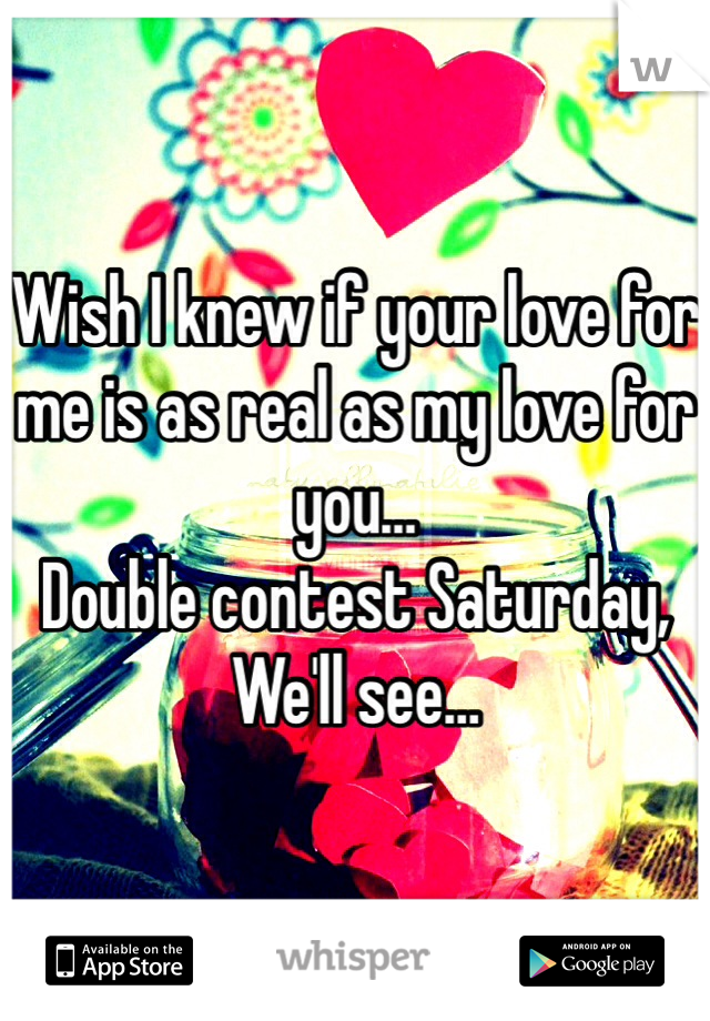 Wish I knew if your love for me is as real as my love for you…
Double contest Saturday, 
We'll see…