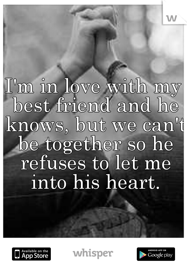 I'm in love with my best friend and he knows, but we can't be together so he refuses to let me into his heart.