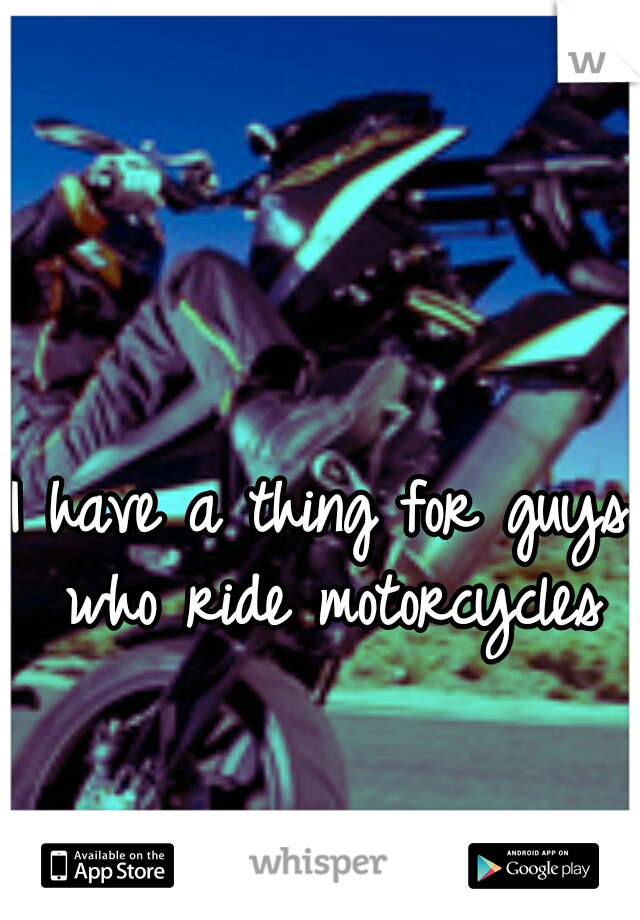 I have a thing for guys who ride motorcycles