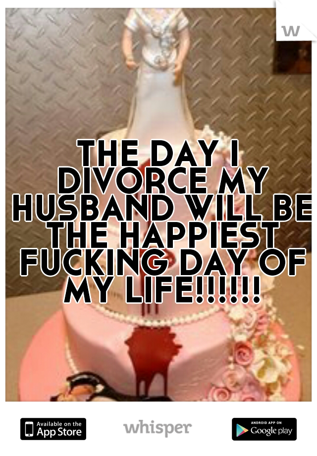 THE DAY I DIVORCE MY HUSBAND WILL BE THE HAPPIEST FUCKING DAY OF MY LIFE!!!!!!