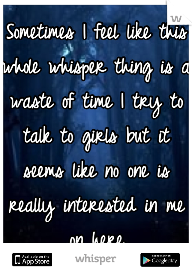 Sometimes I feel like this whole whisper thing is a waste of time I try to talk to girls but it seems like no one is really interested in me on here